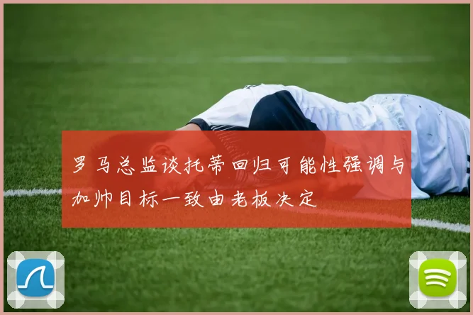 罗马总监谈托蒂回归可能性强调与加帅目标一致由老板决定