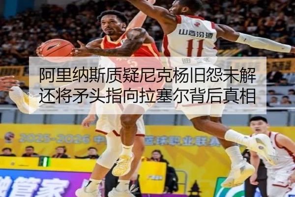 阿里纳斯质疑尼克杨旧怨未解 还将矛头指向拉塞尔背后真相 - leyu.com